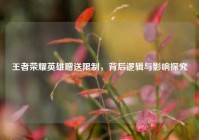 王者荣耀英雄赠送限制，背后逻辑与影响探究