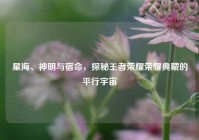 星海、神明与宿命，探秘王者荣耀荣耀典藏的平行宇宙