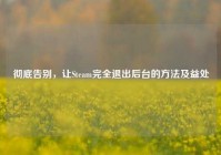 彻底告别，让Steam完全退出后台的方法及益处