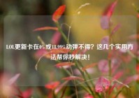 LOL更新卡在0%或18.99%动弹不得？这几个实用方法帮你秒解决！