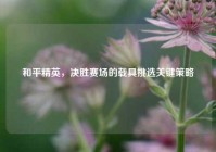 和平精英，决胜赛场的载具挑选关键策略