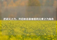 逆战元之力，开启射击新维度的元素之力角色