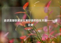 走进英雄联盟波比爱好者的欢乐天地——lol波比吧