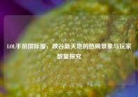 LOL手游国际服，峡谷新天地的热闹景象与玩家数量探究