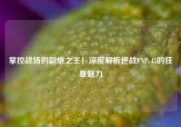 掌控战场的副炮之王！深度解析逆战FNP-45的狂暴魅力