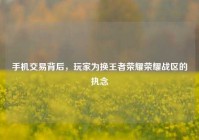 手机交易背后，玩家为换王者荣耀荣耀战区的执念