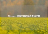 与Steam，虚拟天地的别样奇幻征程