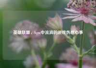 英雄联盟，bgm中流淌的游戏伤感心事