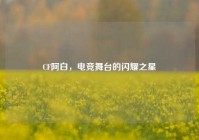 CF阿白，电竞舞台的闪耀之星