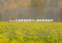Steam交易欺骗陷阱与14油耗费用疑问