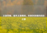 王者荣耀，错失王者瞬间，未保存录像的找回之困
