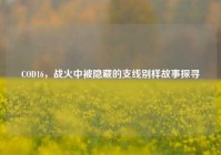 COD16，战火中被隐藏的支线别样故事探寻
