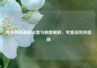 和平精英画面设置与帧数解析，究竟该如何选择
