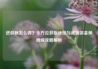 逆战秋怎么得？全方位获取途径与武器装备保姆级攻略解析