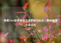探索CSGO皮肤磨损合成奥秘与玩法，揭秘磨损合成公式