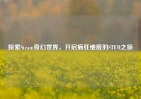 探索Steam奇幻世界，开启疯狂维度的STEM之旅