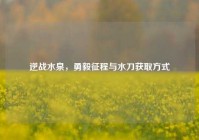 逆战水泉，勇毅征程与水刀获取方式