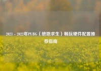 2021 - 2022年PUBG（绝地求生）畅玩硬件配置推荐指南