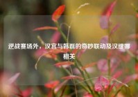 逆战赛场外，汉宫与韩磊的奇妙联动及汉缇娜相关