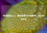 电竞解说Joker，赛场洞察与行业思辨，其去向引关注