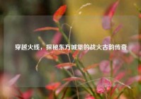 穿越火线，探秘东方城堡的战火古韵传奇