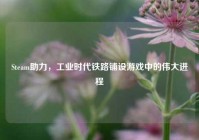 Steam助力，工业时代铁路铺设游戏中的伟大进程