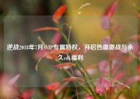 逆战2018年7月SVIP专属特权，开启热血激战与永久cdk福利