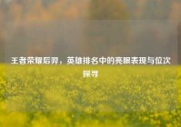 王者荣耀后羿，英雄排名中的亮眼表现与位次探寻