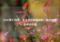 PUBG死亡回放，无法开启原因剖析、延迟问题及解决之道