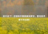 笑不活了！这部和平精英搞笑教学，看完技术竟不升反降！