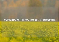 逆战铜牌兑换，探寻兑换位置，开启游戏惊喜