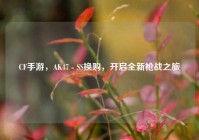 CF手游，AK47 - SS换购，开启全新枪战之旅
