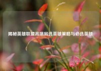 揭秘英雄联盟高端局选英雄策略与必选英雄