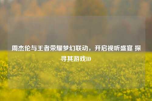周杰伦与王者荣耀梦幻联动，开启视听盛宴 探寻其游戏ID