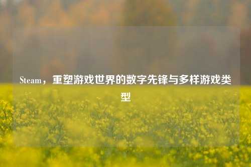 Steam，重塑游戏世界的数字先锋与多样游戏类型