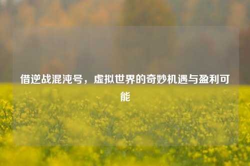 借逆战混沌号，虚拟世界的奇妙机遇与盈利可能