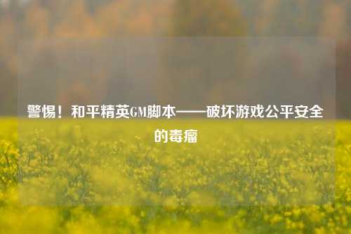 警惕！和平精英GM脚本——破坏游戏公平安全的毒瘤