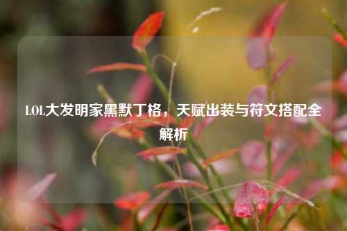 LOL大发明家黑默丁格,天赋出装与符文搭配全解析