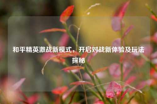 和平精英激战新模式，开启对战新体验及玩法探秘