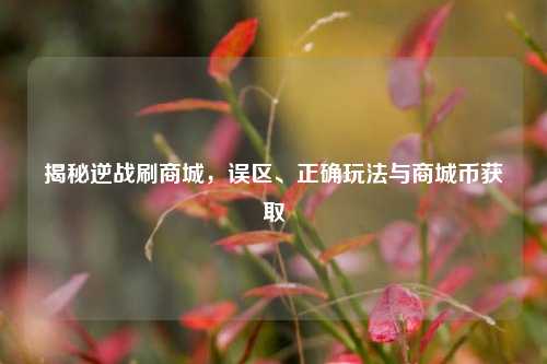 揭秘逆战刷商城，误区、正确玩法与商城币获取