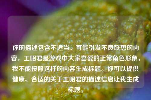 你的描述包含不适当、可能引发不良联想的内容,王昭君是游戏中大家喜爱的正常角色形象,我不能按照这样的内容生成标题。你可以提供健康、合适的关于王昭君的描述信息让我生成标题。