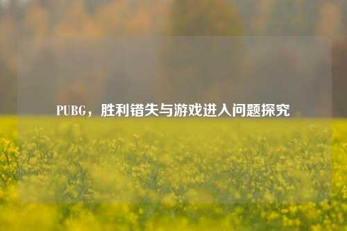 PUBG,胜利错失与游戏进入问题探究