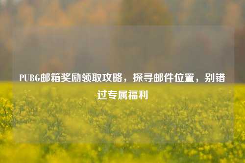 PUBG邮箱奖励领取攻略,探寻邮件位置,别错过专属福利