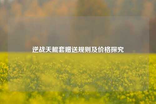 逆战天鲲套赠送规则及价格探究