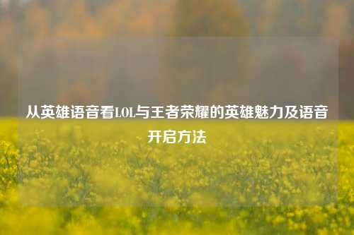 从英雄语音看LOL与王者荣耀的英雄魅力及语音开启方法