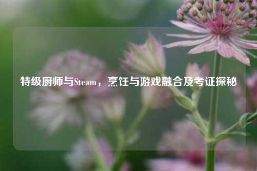 特级厨师与Steam，烹饪与游戏融合及考证探秘