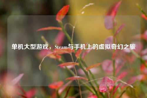 单机大型游戏,Steam与手机上的虚拟奇幻之旅