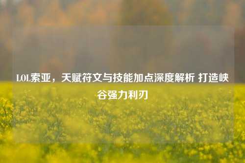 LOL索亚，天赋符文与技能加点深度解析 打造峡谷强力利刃
