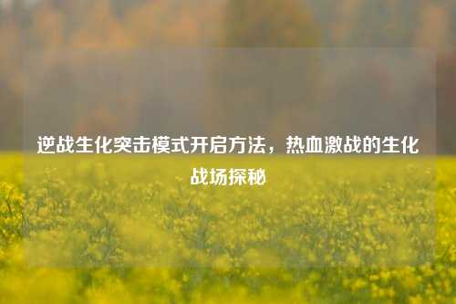 逆战生化突击模式开启方法，热血激战的生化战场探秘