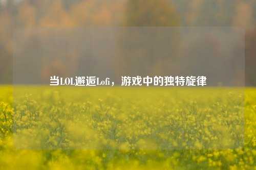 当LOL邂逅Lofi,游戏中的独特旋律
